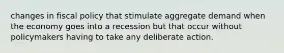 changes in <a href='https://www.questionai.com/knowledge/kPTgdbKdvz-fiscal-policy' class='anchor-knowledge'>fiscal policy</a> that stimulate aggregate demand when the economy goes into a recession but that occur without policymakers having to take any deliberate action.