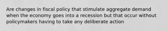 Are changes in fiscal policy that stimulate aggregate demand when the economy goes into a recession but that occur without policymakers having to take any deliberate action