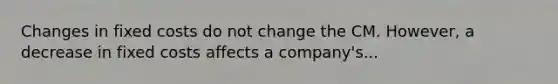 Changes in fixed costs do not change the CM. However, a decrease in fixed costs affects a company's...