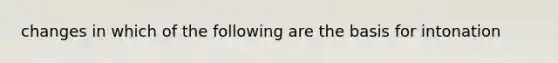 changes in which of the following are the basis for intonation