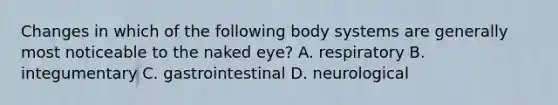 Changes in which of the following body systems are generally most noticeable to the naked eye? A. respiratory B. integumentary C. gastrointestinal D. neurological