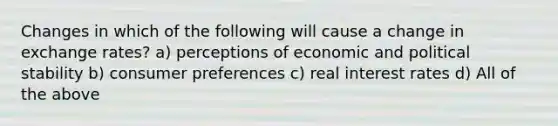 Changes in which of the following will cause a change in exchange​ rates? a) perceptions of economic and political stability b) consumer preferences c) real interest rates d) All of the above