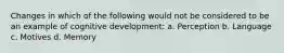 Changes in which of the following would not be considered to be an example of cognitive development: a. Perception b. Language c. Motives d. Memory