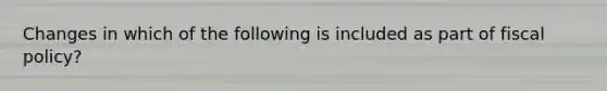 Changes in which of the following is included as part of fiscal policy?