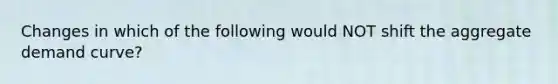 Changes in which of the following would NOT shift the aggregate demand curve?