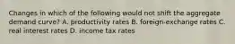 Changes in which of the following would not shift the aggregate demand curve? A. productivity rates B. foreign-exchange rates C. real interest rates D. income tax rates