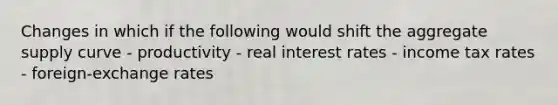 Changes in which if the following would shift the aggregate supply curve - productivity - real interest rates - income tax rates - foreign-exchange rates