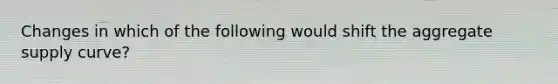Changes in which of the following would shift the aggregate supply curve?