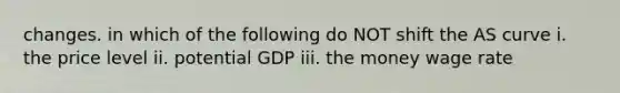 changes. in which of the following do NOT shift the AS curve i. the price level ii. potential GDP iii. the money wage rate