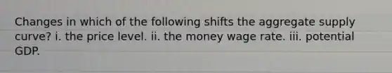 Changes in which of the following shifts the aggregate supply curve? i. the price level. ii. the money wage rate. iii. potential GDP.