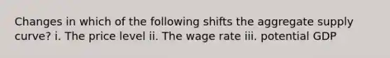 Changes in which of the following shifts the aggregate supply curve? i. The price level ii. The wage rate iii. potential GDP