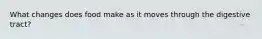 What changes does food make as it moves through the digestive tract?