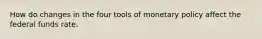 How do changes in the four tools of monetary policy affect the federal funds rate.