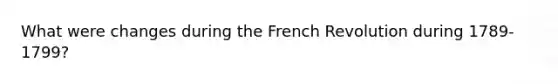 What were changes during the French Revolution during 1789-1799?