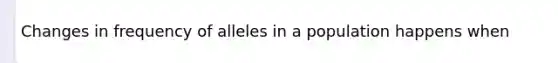 Changes in frequency of alleles in a population happens when