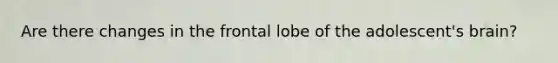 Are there changes in the frontal lobe of the adolescent's brain?