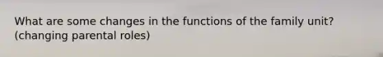 What are some changes in the functions of the family unit? (changing parental roles)