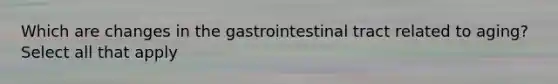 Which are changes in the gastrointestinal tract related to aging? Select all that apply