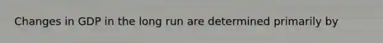 Changes in GDP in the long run are determined primarily by