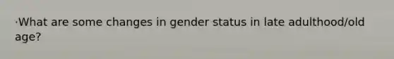 ·What are some changes in gender status in late adulthood/old age?