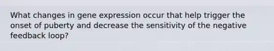 What changes in gene expression occur that help trigger the onset of puberty and decrease the sensitivity of the negative feedback loop?