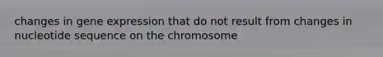 changes in gene expression that do not result from changes in nucleotide sequence on the chromosome