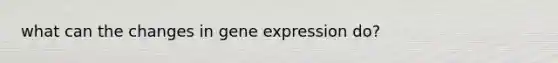 what can the changes in gene expression do?