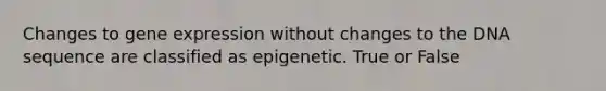 Changes to gene expression without changes to the DNA sequence are classified as epigenetic. True or False