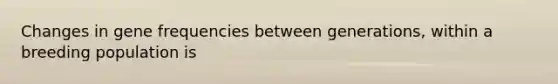 Changes in gene frequencies between generations, within a breeding population is