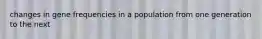 changes in gene frequencies in a population from one generation to the next