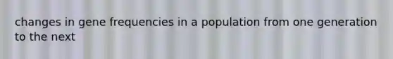 changes in gene frequencies in a population from one generation to the next