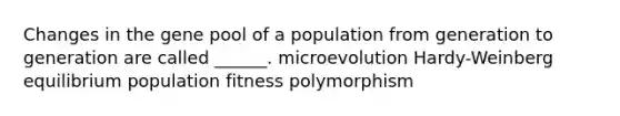 Changes in the gene pool of a population from generation to generation are called ______. microevolution Hardy-Weinberg equilibrium population fitness polymorphism