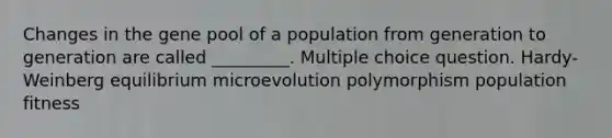 Changes in the gene pool of a population from generation to generation are called _________. Multiple choice question. Hardy-Weinberg equilibrium microevolution polymorphism population fitness