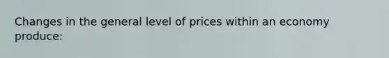 Changes in the general level of prices within an economy produce: