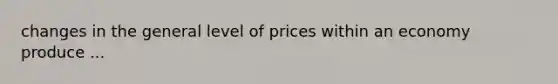 changes in the general level of prices within an economy produce ...