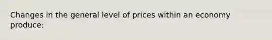 Changes in the general level of prices within an economy produce:​