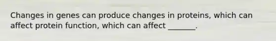 Changes in genes can produce changes in proteins, which can affect protein function, which can affect _______.