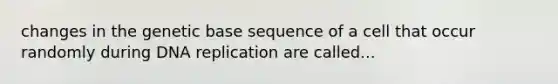 changes in the genetic base sequence of a cell that occur randomly during <a href='https://www.questionai.com/knowledge/kofV2VQU2J-dna-replication' class='anchor-knowledge'>dna replication</a> are called...