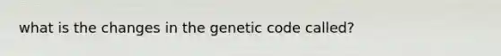 what is the changes in the genetic code called?