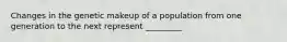 Changes in the genetic makeup of a population from one generation to the next represent _________