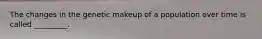 The changes in the genetic makeup of a population over time is called _________.