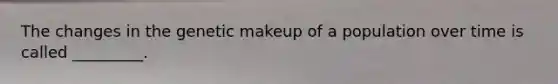 The changes in the genetic makeup of a population over time is called _________.