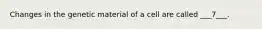 Changes in the genetic material of a cell are called ___7___.