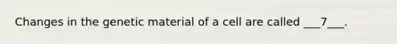 Changes in the genetic material of a cell are called ___7___.