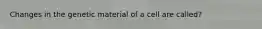 Changes in the genetic material of a cell are called?