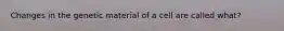 Changes in the genetic material of a cell are called what?