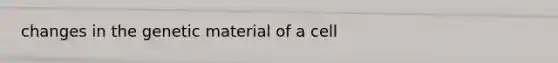 changes in the genetic material of a cell