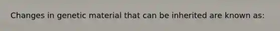 Changes in genetic material that can be inherited are known as: