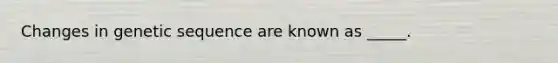 Changes in genetic sequence are known as _____.