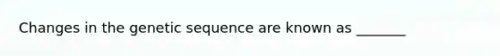 Changes in the genetic sequence are known as _______